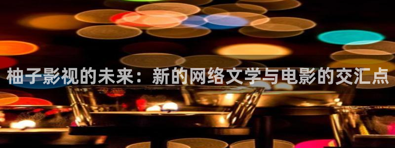 酷客影院在线观看免费高清电视剧网站：柚子影视的未来：新的网络文学与电影的交汇点