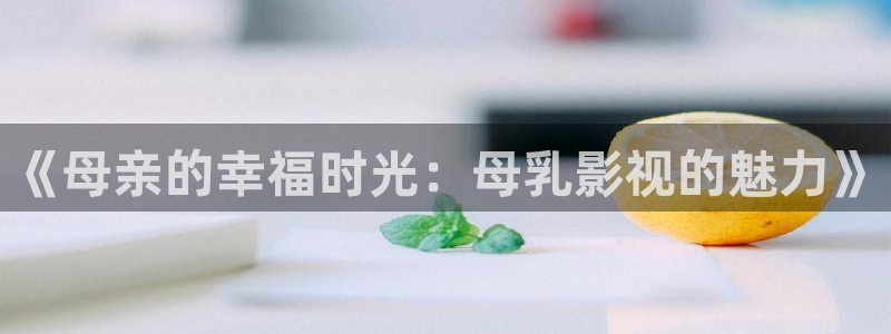 酷客影院http//www.ikuke.vip：《母亲的幸福时光：母乳影视的魅力》